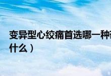 變異型心絞痛首選哪一種藥物(變異性心絞痛的首選藥物是什么)