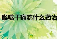喉嚨干痛吃什么藥治療（喉嚨干痛吃什么藥）