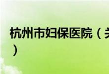 杭州市婦保醫(yī)院（關(guān)于杭州市婦保醫(yī)院的介紹）
