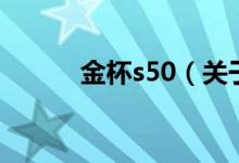 金杯s50（關(guān)于金杯s50的介紹）