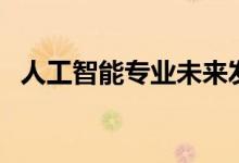 人工智能專業(yè)未來發(fā)展前景（好不好就業(yè)）