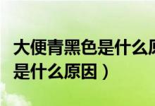 大便青黑色是什么原因如何改變（大便青黑色是什么原因）