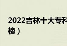 2022吉林十大?？茖W(xué)校排名（高職院校排行榜）