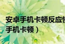 安卓手機(jī)卡頓反應(yīng)慢怎么解決（如何解決安卓手機(jī)卡頓）