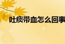吐痰帶血怎么回事（吐痰帶血怎么回事）