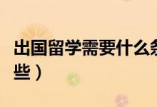 出國留學(xué)需要什么條件（出國留學(xué)的條件有哪些）