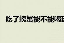 吃了螃蟹能不能喝藥（吃螃蟹可以喝藥嗎）