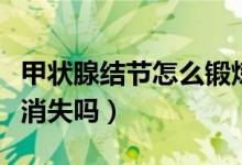 甲狀腺結(jié)節(jié)怎么鍛煉消失(甲狀腺結(jié)節(jié)鍛煉會消失嗎)
