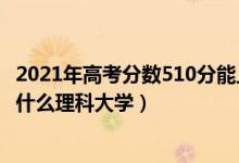 2021年高考分?jǐn)?shù)510分能上什么大學(xué)（2022高考510分能上什么理科大學(xué)）
