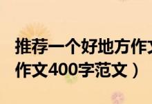 推薦一個好地方作文400字（推薦一個好地方作文400字范文）