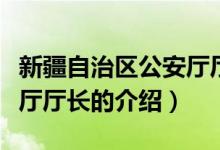 新疆自治區(qū)公安廳廳長（關(guān)于新疆自治區(qū)公安廳廳長的介紹）