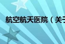 航空航天醫(yī)院（關(guān)于航空航天醫(yī)院的介紹）