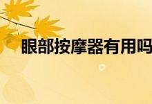 眼部按摩器有用嗎（眼部按摩器有用嗎）