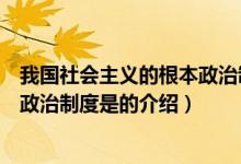 我國(guó)社會(huì)主義的根本政治制度是（關(guān)于我國(guó)社會(huì)主義的根本政治制度是的介紹）