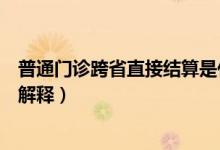 普通門診跨省直接結(jié)算是什么意思（普通門診跨省直接結(jié)算解釋）