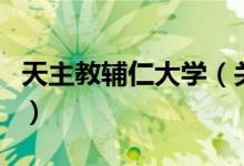 天主教輔仁大學(xué)（關(guān)于天主教輔仁大學(xué)的介紹）
