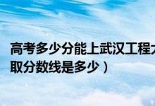 高考多少分能上武漢工程大學(xué)郵電與信息工程學(xué)院（2021錄取分?jǐn)?shù)線是多少）