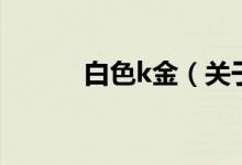 白色k金（關(guān)于白色k金的介紹）