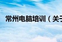 常州電腦培訓(xùn)（關(guān)于常州電腦培訓(xùn)的介紹）