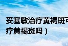 妥塞敏治療黃褐斑可以長期服用嗎（妥塞敏治療黃褐斑嗎）