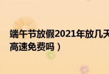 端午節(jié)放假2021年放幾天高速免費(fèi)嗎（2021年端午節(jié)放假高速免費(fèi)嗎）