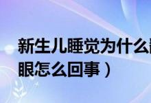 新生兒睡覺為什么翻白眼?(新生兒睡覺翻白眼怎么回事)