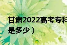 甘肅2022高考?？谱钌俣嗌俜郑A(yù)估分?jǐn)?shù)線是多少）