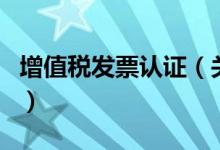 增值稅發(fā)票認證（關于增值稅發(fā)票認證的介紹）