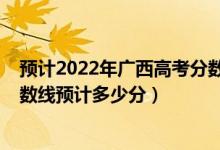 預(yù)計(jì)2022年廣西高考分?jǐn)?shù)線是多少（廣西2022高考一本分?jǐn)?shù)線預(yù)計(jì)多少分）