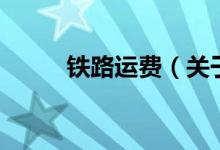 鐵路運(yùn)費(fèi)（關(guān)于鐵路運(yùn)費(fèi)的介紹）