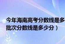 今年海南高考分?jǐn)?shù)線是多少2020（2022年高考預(yù)測海南各批次分?jǐn)?shù)線是多少分）