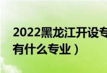 2022黑龍江開設?？频谋究拼髮W有哪些（都有什么專業(yè)）