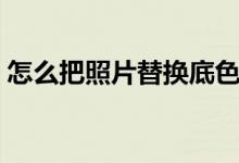 怎么把照片替換底色（照片替換底色的方法）