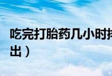 吃完打胎藥幾小時(shí)排出(吃過打胎藥多久能排出)