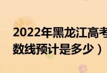 2022年黑龍江高考預(yù)估本科分數(shù)線（錄取分數(shù)線預(yù)計是多少）