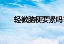 輕微腦梗要緊嗎?（輕微腦梗正常嗎）