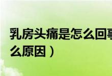 乳房頭痛是怎么回事是什么原因(奶頭痛是什么原因)