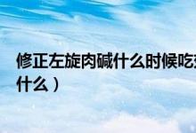 修正左旋肉堿什么時(shí)候吃效果最好（修正左旋肉堿的效果是什么）