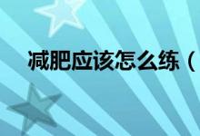 減肥應該怎么練（減肥應該怎么吃三餐）