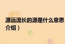 源遠(yuǎn)流長的源是什么意思（關(guān)于源遠(yuǎn)流長的源是什么意思的介紹）