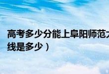 高考多少分能上阜陽師范大學(xué)信息工程學(xué)院（2021錄取分?jǐn)?shù)線是多少）
