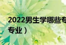 2022男生學哪些專業(yè)發(fā)展好（適合男生學的專業(yè)）