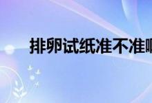 排卵試紙準(zhǔn)不準(zhǔn)啊（排卵試紙準(zhǔn)不準(zhǔn)）