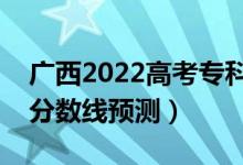 廣西2022高考專(zhuān)科分?jǐn)?shù)線(xiàn)可能多少分（專(zhuān)科分?jǐn)?shù)線(xiàn)預(yù)測(cè)）