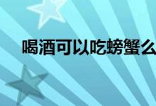 喝酒可以吃螃蟹么（吃螃蟹喝酒可以嗎）