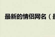 最新的情侶網(wǎng)名（最新的情侶網(wǎng)名有什么）