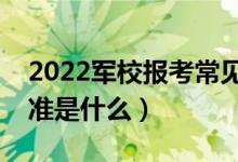 2022軍校報考常見體檢問題有哪些（體檢標準是什么）