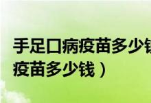 手足口病疫苗多少錢陜西省西安市（手足口病疫苗多少錢）