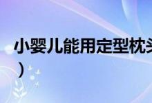 小嬰兒能用定型枕頭嗎(嬰兒能用定型枕頭嗎)