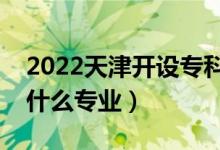 2022天津開設(shè)?？频谋究拼髮W(xué)有哪些（都有什么專業(yè)）